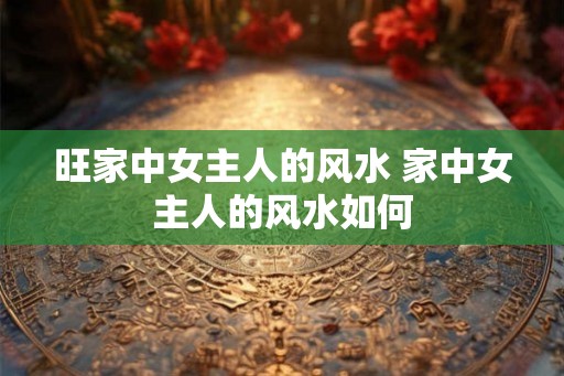 旺家中女主人的风水 家中女主人的风水如何