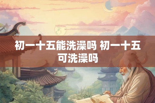 初一十五能洗澡吗 初一十五可洗澡吗