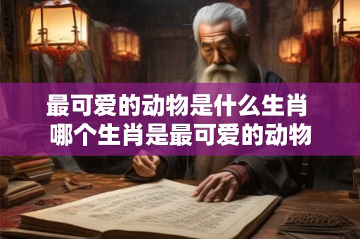 最可爱的动物是什么生肖 哪个生肖是最可爱的动物