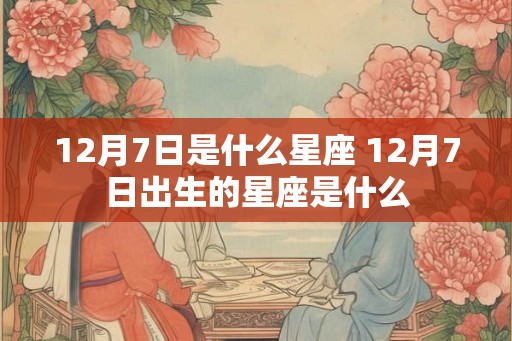 12月7日是什么星座 12月7日出生的星座是什么