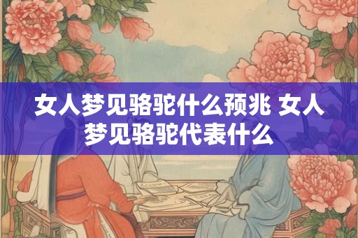 女人梦见骆驼什么预兆 女人梦见骆驼代表什么