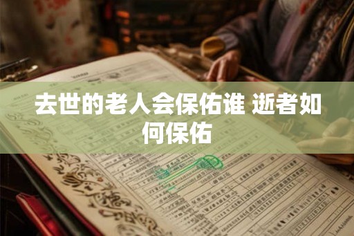 去世的老人会保佑谁 逝者如何保佑 去世的老人会保佑谁 逝者如何保佑