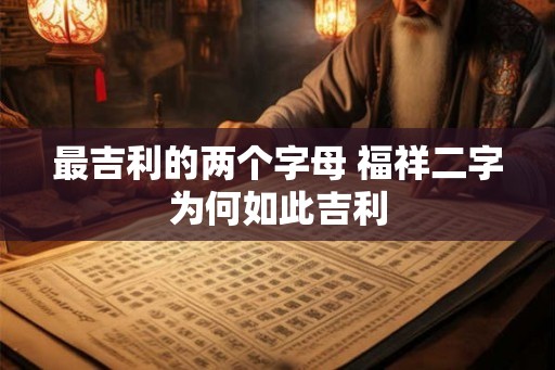 最吉利的两个字母 福祥二字为何如此吉利 最吉利的两个字母 福祥二字为何如此吉利