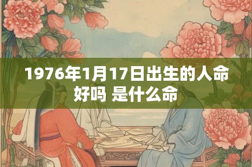 1976年1月17日出生的人命好吗 是什么命 1976年1月17日出生的人命好吗 是什么命