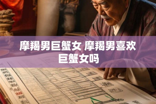 摩羯男巨蟹女 摩羯男喜欢巨蟹女吗