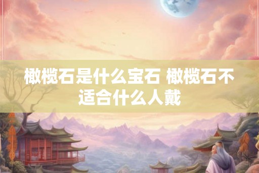 橄榄石是什么宝石 橄榄石不适合什么人戴