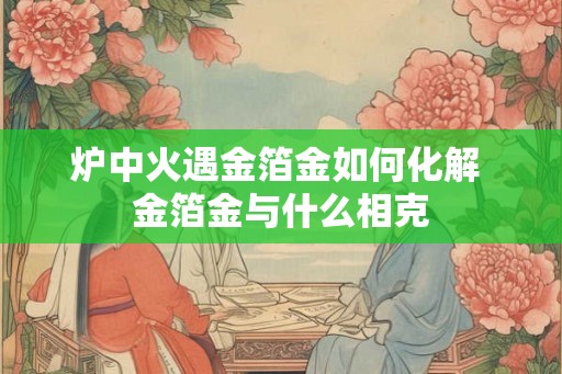 炉中火遇金箔金如何化解 金箔金与什么相克
