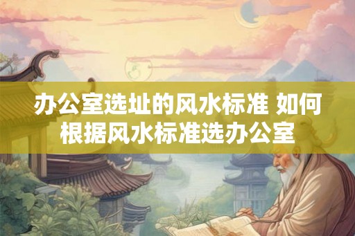 办公室选址的风水标准 如何根据风水标准选办公室