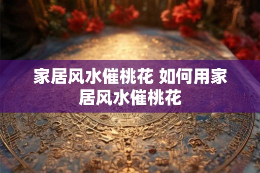 家居风水催桃花 如何用家居风水催桃花