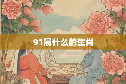 91属什么的生肖 91属什么的生肖