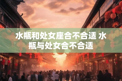 水瓶和处女座合不合适 水瓶与处女合不合适