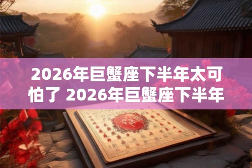 2026年巨蟹座下半年太可怕了 2026年巨蟹座下半年运势如何