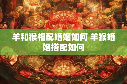 羊和猴相配婚姻如何 羊猴婚姻搭配如何