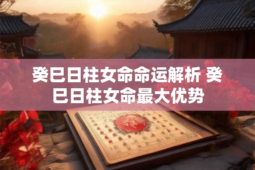 癸巳日柱女命命运解析 癸巳日柱女命最大优势 癸巳日柱女命命运解析 癸巳日柱女命最大优势