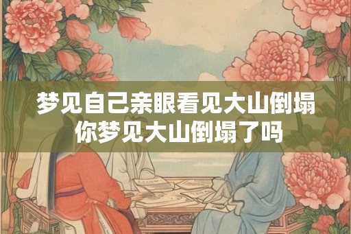 梦见自己亲眼看见大山倒塌 你梦见大山倒塌了吗