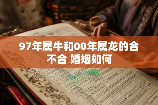 97年属牛和00年属龙的合不合 婚姻如何