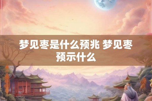 梦见枣是什么预兆 梦见枣预示什么