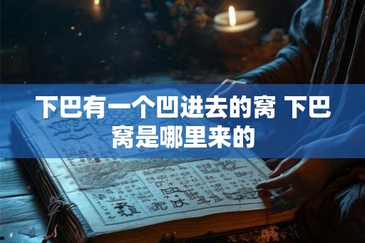 下巴有一个凹进去的窝 下巴窝是哪里来的 下巴有一个凹进去的窝 下巴窝是哪里来的