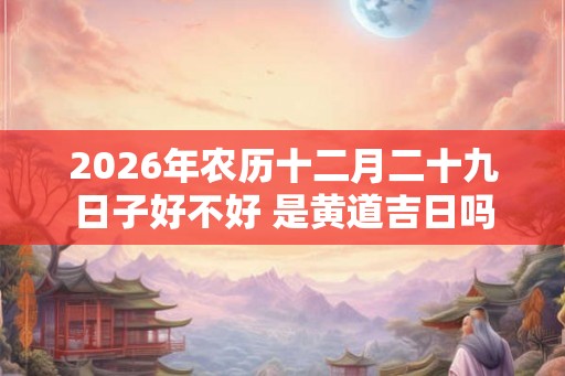 2026年农历十二月二十九日子好不好 是黄道吉日吗