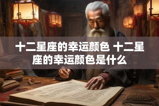 十二星座的幸运颜色 十二星座的幸运颜色是什么