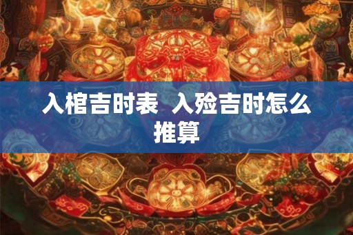 入棺吉时表  入殓吉时怎么推算