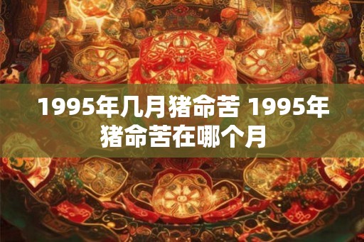 1995年几月猪命苦 1995年猪命苦在哪个月