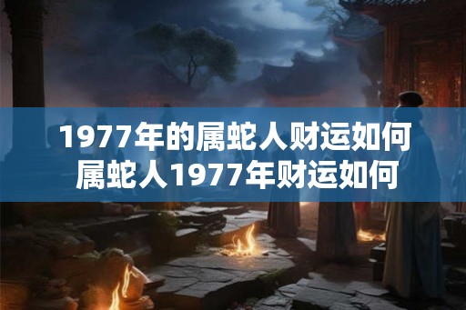 1977年的属蛇人财运如何 属蛇人1977年财运如何