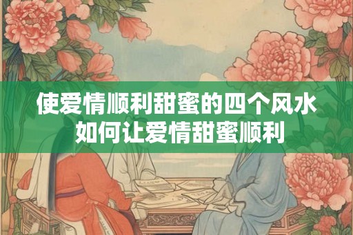 使爱情顺利甜蜜的四个风水 如何让爱情甜蜜顺利