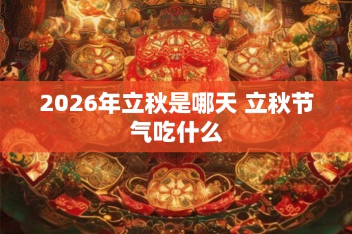 2026年立秋是哪天 立秋节气吃什么 2026年立秋是哪天 立秋节气吃什么