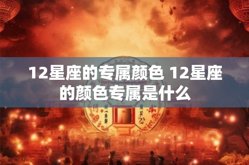 12星座的专属颜色 12星座的颜色专属是什么 12星座的专属颜色 12星座的颜色专属是什么