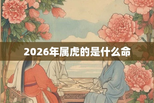 2026年属虎的是什么命