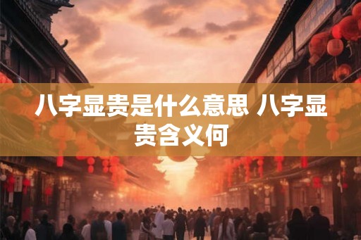 八字显贵是什么意思 八字显贵含义何 八字显贵是什么意思 八字显贵含义何