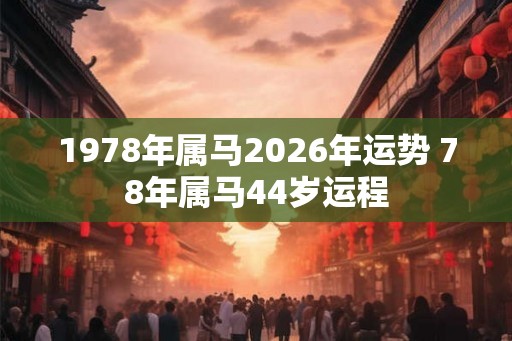 1978年属马2026年运势 78年属马44岁运程 1978年属马2026年运势 78年属马44岁运程