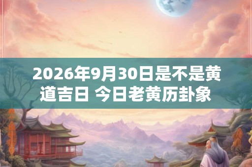 2026年9月30日是不是黄道吉日 今日老黄历卦象