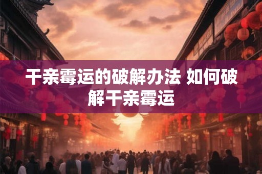 干亲霉运的破解办法 如何破解干亲霉运
