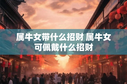 属牛女带什么招财 属牛女可佩戴什么招财