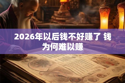 2026年以后钱不好赚了 钱为何难以赚 2026年以后钱不好赚了 钱为何难以赚