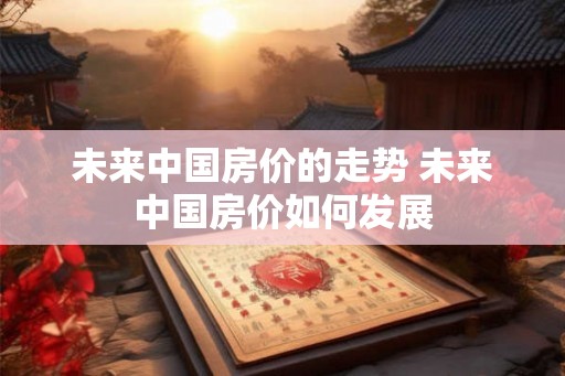未来中国房价的走势 未来中国房价如何发展