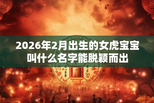 2026年2月出生的女虎宝宝叫什么名字能脱颖而出