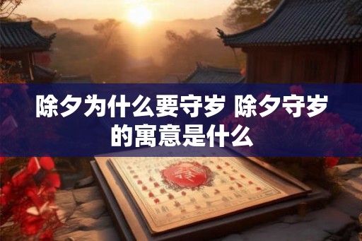 除夕为什么要守岁 除夕守岁的寓意是什么 除夕为什么要守岁 除夕守岁的寓意是什么