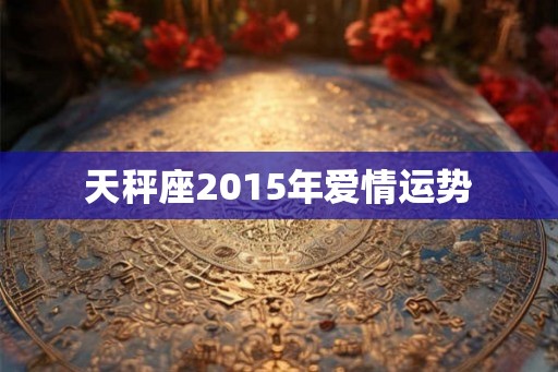 天秤座2015年爱情运势 天秤座2015年爱情运势