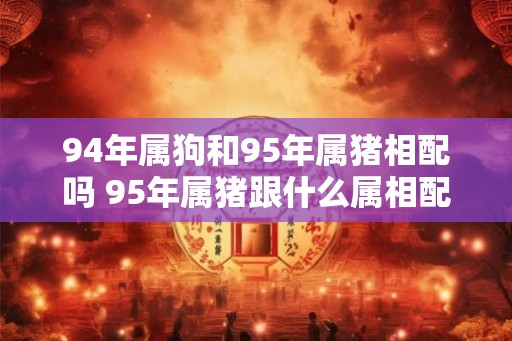 94年属狗和95年属猪相配吗 95年属猪跟什么属相配