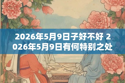 2026年5月9日子好不好 2026年5月9日有何特别之处