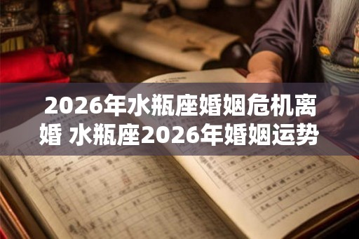 2026年水瓶座婚姻危机离婚 水瓶座2026年婚姻运势