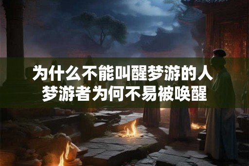 为什么不能叫醒梦游的人 梦游者为何不易被唤醒