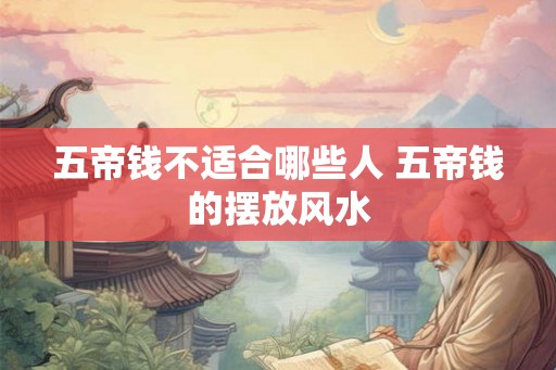 五帝钱不适合哪些人 五帝钱的摆放风水 五帝钱不适合哪些人 五帝钱的摆放风水