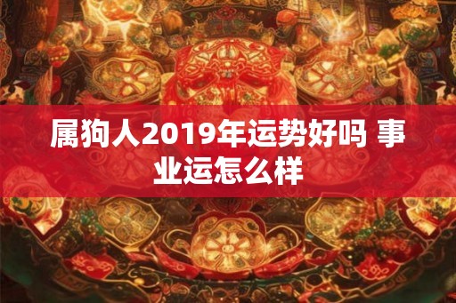 属狗人2019年运势好吗 事业运怎么样 属狗人2019年运势好吗 事业运怎么样