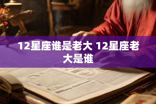 12星座谁是老大 12星座老大是谁