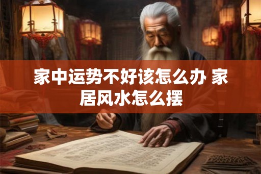 家中运势不好该怎么办 家居风水怎么摆