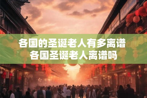 各国的圣诞老人有多离谱 各国圣诞老人离谱吗